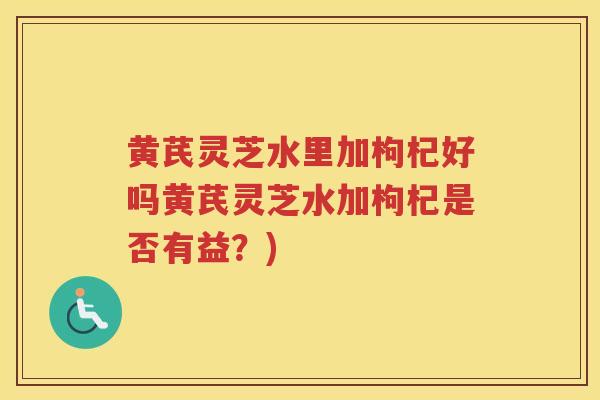 黄芪灵芝水里加枸杞好吗黄芪灵芝水加枸杞是否有益？)