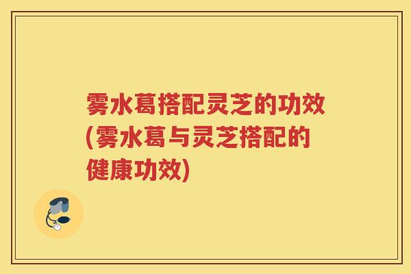 雾水葛搭配灵芝的功效(雾水葛与灵芝搭配的健康功效)