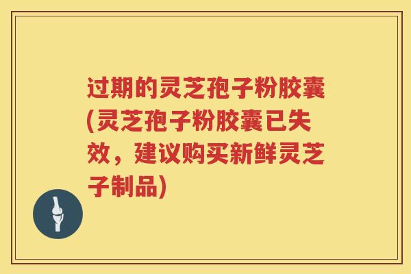 过期的灵芝孢子粉胶囊(灵芝孢子粉胶囊已失效，建议购买新鲜灵芝子制品)