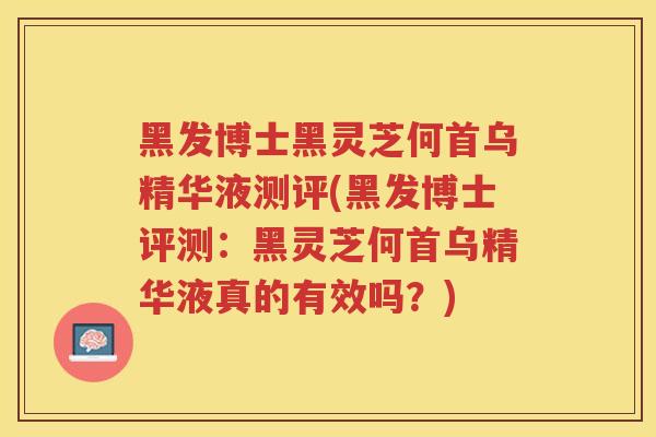 黑发博士黑灵芝何首乌精华液测评(黑发博士评测：黑灵芝何首乌精华液真的有效吗？)