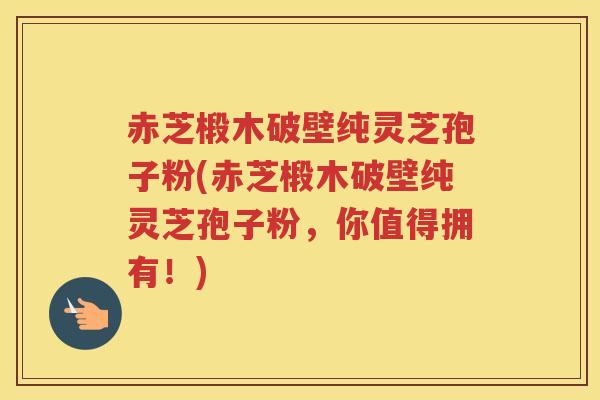 赤芝椴木破壁纯灵芝孢子粉(赤芝椴木破壁纯灵芝孢子粉，你值得拥有！)