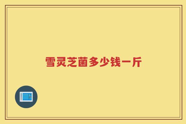 雪灵芝菌多少钱一斤