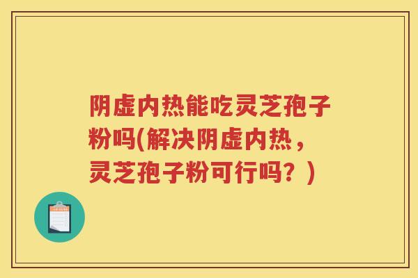 阴虚内热能吃灵芝孢子粉吗(解决阴虚内热,灵芝孢子粉可行吗?) 阴虚内热能吃灵芝孢子粉吗(解决阴虚内热,灵芝孢子粉可行吗?)