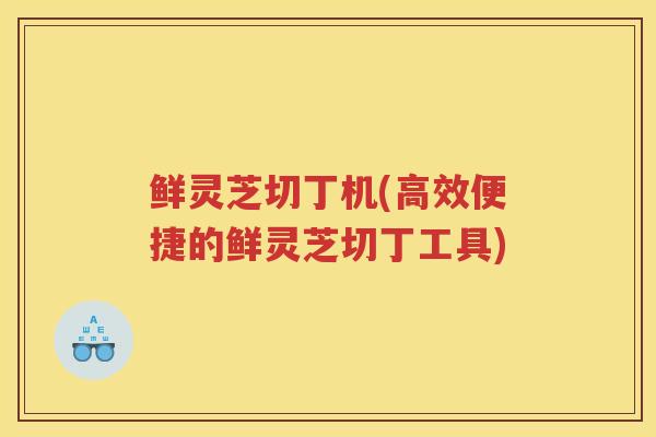 鲜灵芝切丁机(高效便捷的鲜灵芝切丁工具)