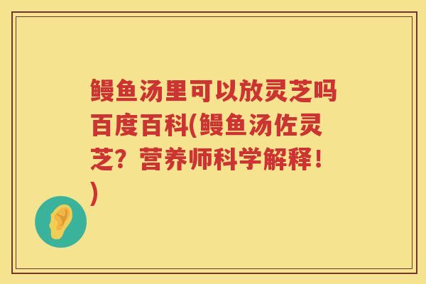 鳗鱼汤里可以放灵芝吗百度百科(鳗鱼汤佐灵芝？营养师科学解释！)