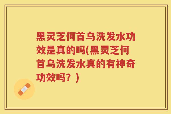 黑灵芝何首乌洗发水功效是真的吗(黑灵芝何首乌洗发水真的有神奇功效吗?) 黑灵芝何首乌洗发水功效是真的吗(黑灵芝何首乌洗发水真的有神奇功效吗?)