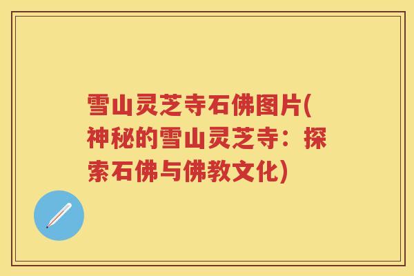 雪山灵芝寺石佛图片(神秘的雪山灵芝寺：探索石佛与佛教文化)