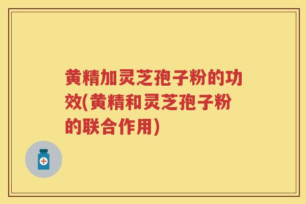 黄精加灵芝孢子粉的功效(黄精和灵芝孢子粉的联合作用)