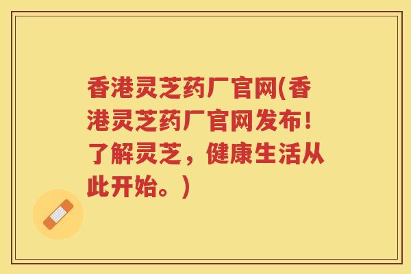 香港灵芝药厂官网(香港灵芝药厂官网发布！了解灵芝，健康生活从此开始。)