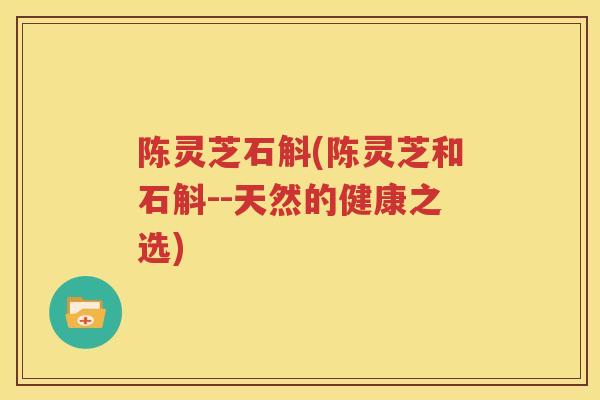 陈灵芝石斛(陈灵芝和石斛--天然的健康之选)