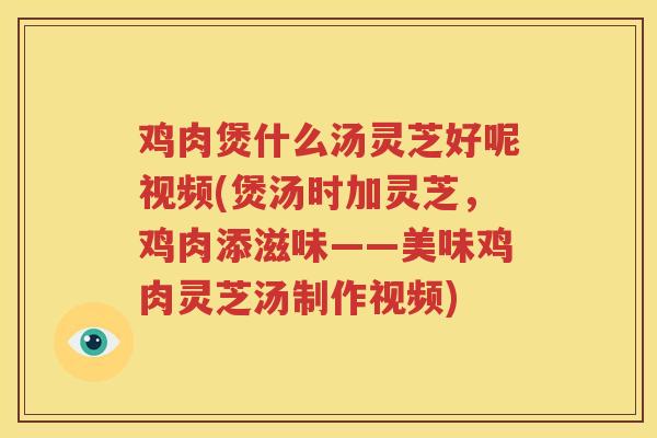 鸡肉煲什么汤灵芝好呢视频(煲汤时加灵芝，鸡肉添滋味——美味鸡肉灵芝汤制作视频)