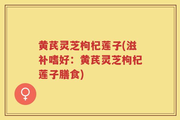 黄芪灵芝枸杞莲子(滋补嗜好：黄芪灵芝枸杞莲子膳食)