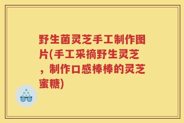 野生菌灵芝手工制作图片(手工采摘野生灵芝，制作口感棒棒的灵芝蜜糖)