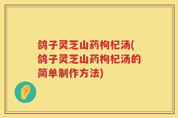 鸽子灵芝山药枸杞汤(鸽子灵芝山药枸杞汤的简单制作方法) 鸽子灵芝山药枸杞汤(鸽子灵芝山药枸杞汤的简单制作方法)