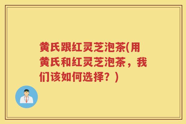 黄氏跟红灵芝泡茶(用黄氏和红灵芝泡茶，我们该如何选择？)