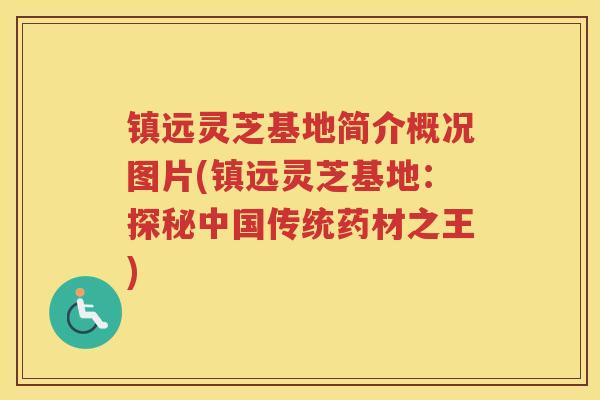 镇远灵芝基地简介概况图片(镇远灵芝基地：探秘中国传统药材之王)