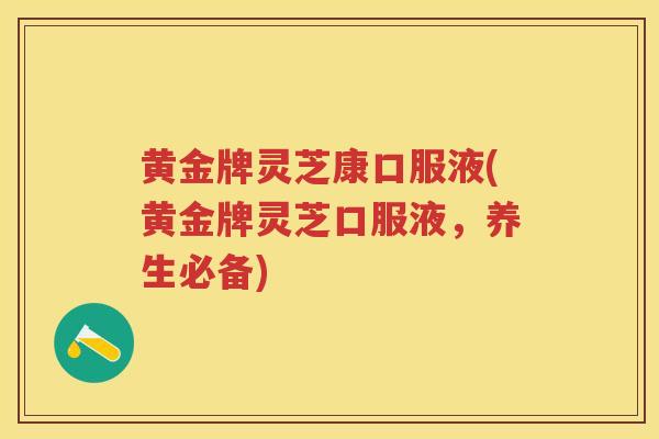 黄金牌灵芝康口服液(黄金牌灵芝口服液，养生必备)
