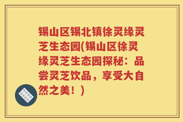 锡山区锡北镇徐灵缘灵芝生态园(锡山区徐灵缘灵芝生态园探秘：品尝灵芝饮品，享受大自然之美！)