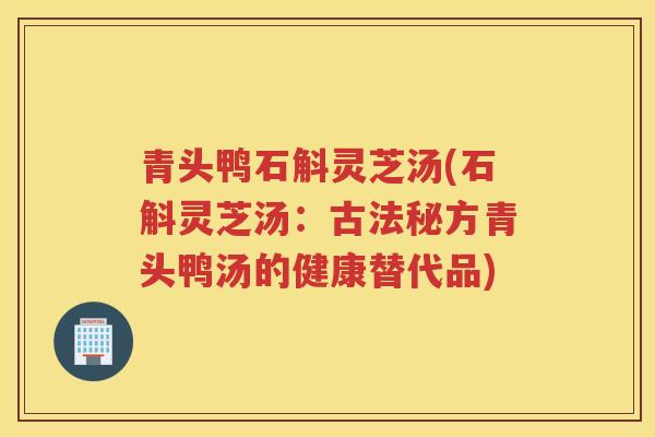 青头鸭石斛灵芝汤(石斛灵芝汤：古法秘方青头鸭汤的健康替代品)