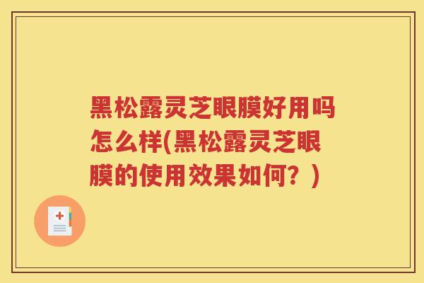 黑松露灵芝眼膜好用吗怎么样(黑松露灵芝眼膜的使用效果如何？)