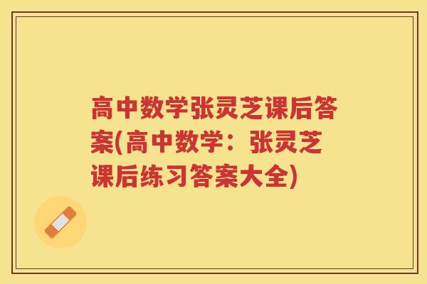 高中数学张灵芝课后答案(高中数学:张灵芝课后练习答案大全) 高中数学张灵芝课后答案(高中数学:张灵芝课后练习答案大全)