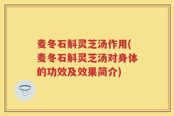 麦冬石斛灵芝汤作用(麦冬石斛灵芝汤对身体的功效及效果简介)