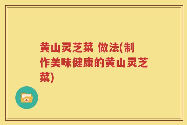 黄山灵芝菜 做法(制作美味健康的黄山灵芝菜)