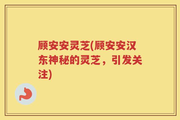 顾安安灵芝(顾安安汉东神秘的灵芝，引发关注)