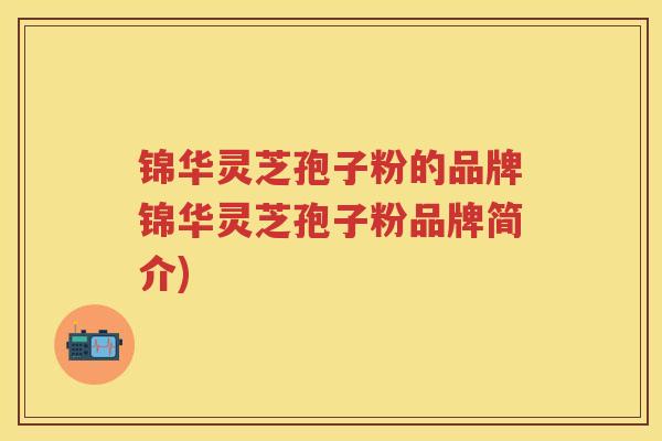 锦华灵芝孢子粉的品牌锦华灵芝孢子粉品牌简介)