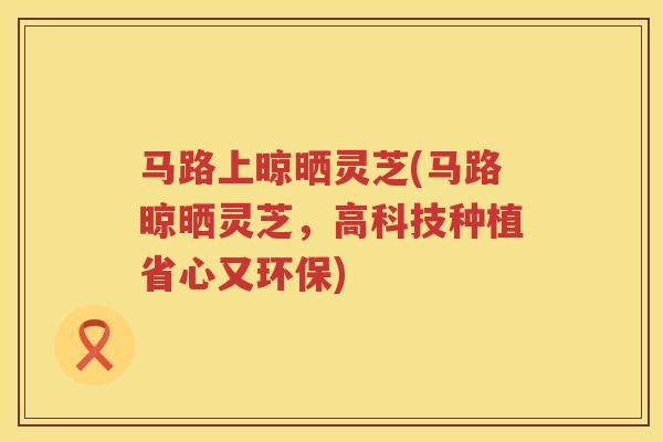 马路上晾晒灵芝(马路晾晒灵芝，高科技种植省心又环保)