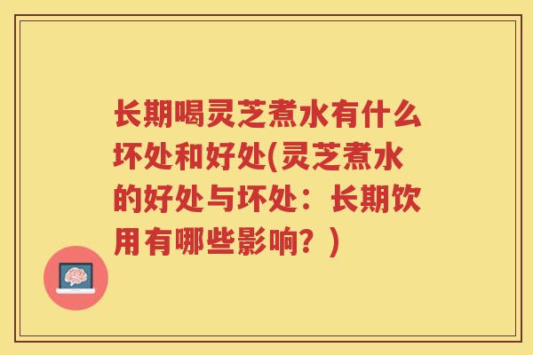 长期喝灵芝煮水有什么坏处和好处(灵芝煮水的好处与坏处：长期饮用有哪些影响？)