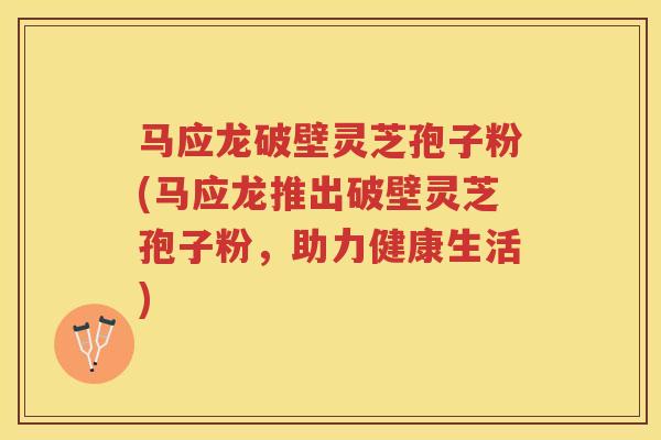 马应龙破壁灵芝孢子粉(马应龙推出破壁灵芝孢子粉，助力健康生活)