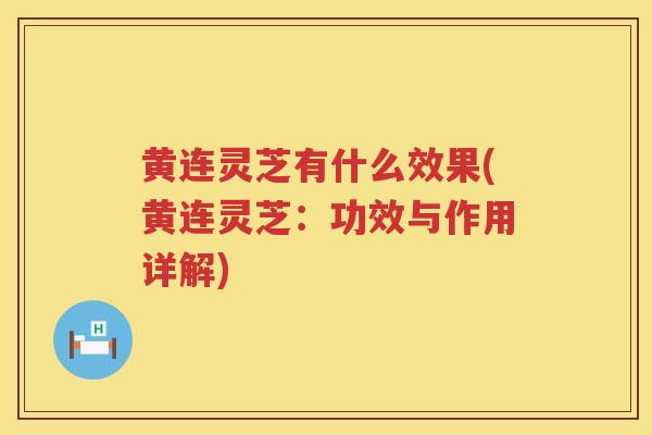 黄连灵芝有什么效果(黄连灵芝：功效与作用详解)