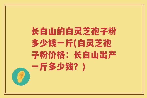 长白山的白灵芝孢子粉多少钱一斤(白灵芝孢子粉价格:长白山出产一斤多少钱?) 长白山的白灵芝孢子粉多少钱一斤(白灵芝孢子粉价格:长白山出产一斤多少钱?)