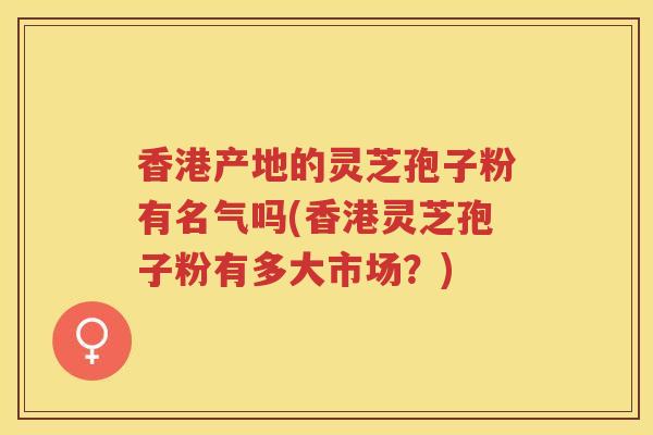 香港产地的灵芝孢子粉有名气吗(香港灵芝孢子粉有多大市场？)
