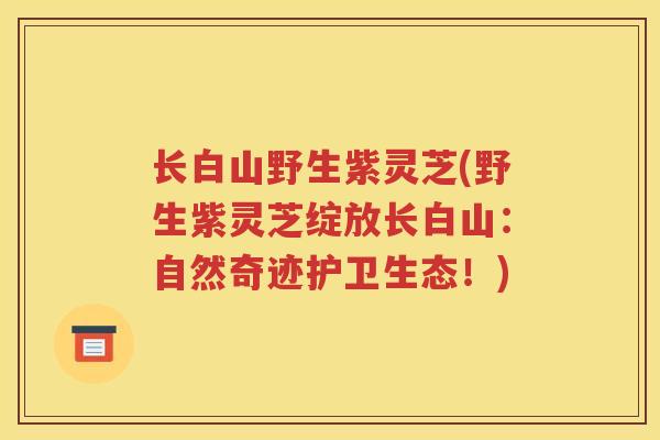 长白山野生紫灵芝(野生紫灵芝绽放长白山：自然奇迹护卫生态！)