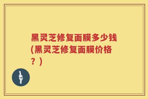 黑灵芝修复面膜多少钱(黑灵芝修复面膜价格？)