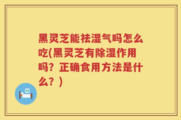 黑灵芝能祛湿气吗怎么吃(黑灵芝有除湿作用吗？正确食用方法是什么？)