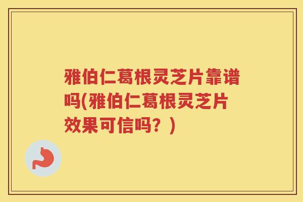 雅伯仁葛根灵芝片靠谱吗(雅伯仁葛根灵芝片效果可信吗？)