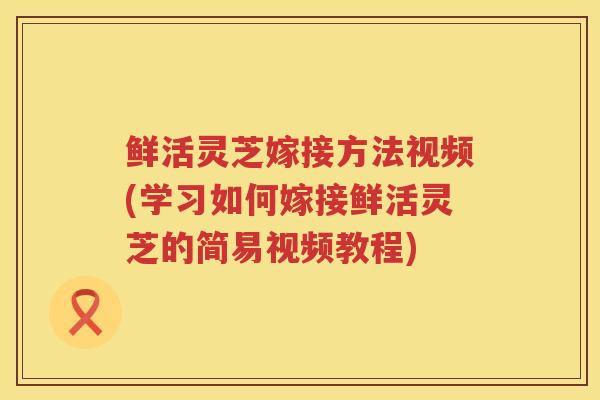 鲜活灵芝嫁接方法视频(学习如何嫁接鲜活灵芝的简易视频教程)