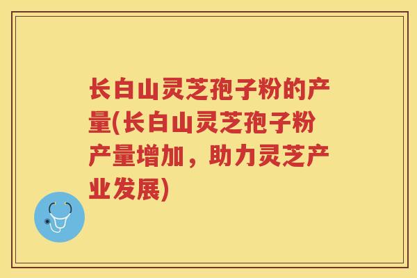 长白山灵芝孢子粉的产量(长白山灵芝孢子粉产量增加，助力灵芝产业发展)