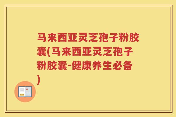 马来西亚灵芝孢子粉胶囊(马来西亚灵芝孢子粉胶囊-健康养生必备)