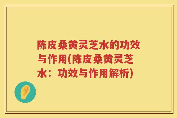 陈皮桑黄灵芝水的功效与作用(陈皮桑黄灵芝水：功效与作用解析)