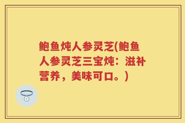 鲍鱼炖人参灵芝(鲍鱼人参灵芝三宝炖：滋补营养，美味可口。)