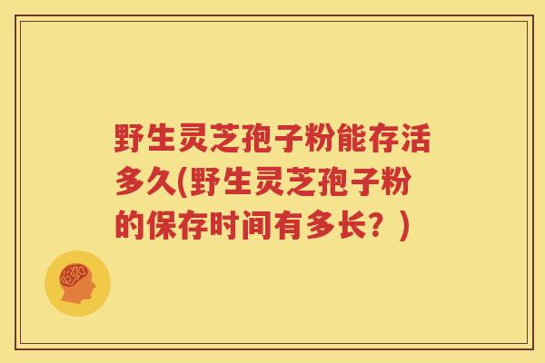 野生灵芝孢子粉能存活多久(野生灵芝孢子粉的保存时间有多长？)