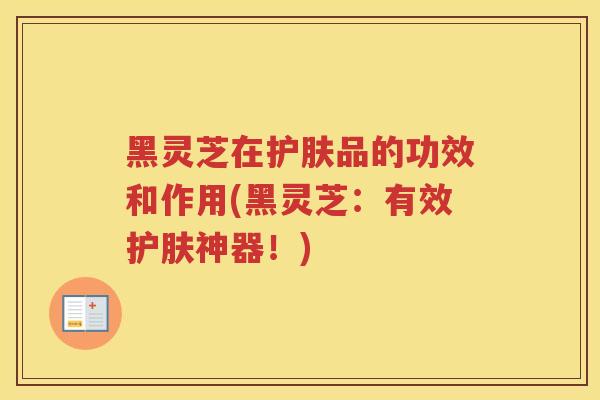 黑灵芝在护肤品的功效和作用(黑灵芝：有效护肤神器！)