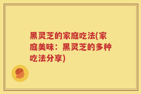黑灵芝的家庭吃法(家庭美味：黑灵芝的多种吃法分享)
