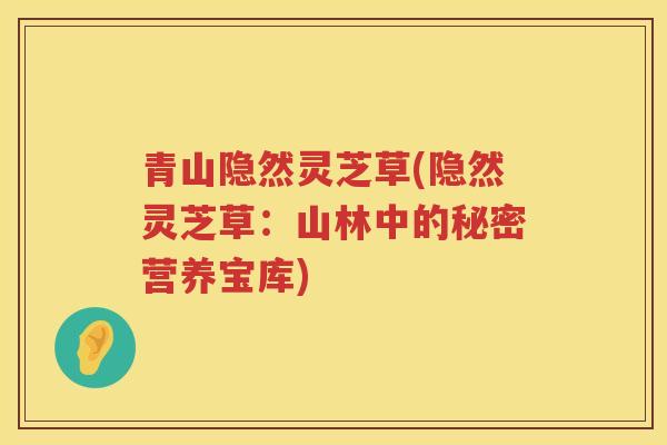 青山隐然灵芝草(隐然灵芝草：山林中的秘密营养宝库)