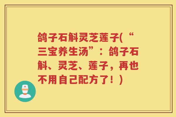 鸽子石斛灵芝莲子(“三宝养生汤”：鸽子石斛、灵芝、莲子，再也不用自己配方了！)