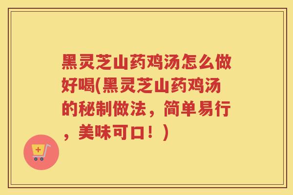 黑灵芝山药鸡汤怎么做好喝(黑灵芝山药鸡汤的秘制做法，简单易行，美味可口！)